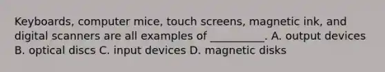 Keyboards, computer mice, touch screens, magnetic ink, and digital scanners are all examples of __________. A. output devices B. optical discs C. input devices D. magnetic disks