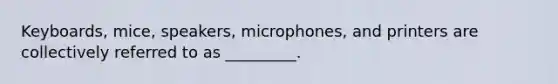 Keyboards, mice, speakers, microphones, and printers are collectively referred to as _________.