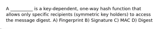 A __________ is a key-dependent, one-way hash function that allows only specific recipients (symmetric key holders) to access the message digest. A) Fingerprint B) Signature C) MAC D) Digest