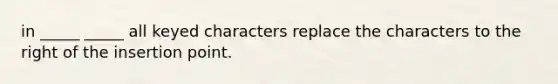 in _____ _____ all keyed characters replace the characters to the right of the insertion point.