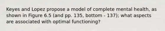 Keyes and Lopez propose a model of complete mental health, as shown in Figure 6.5 (and pp. 135, bottom - 137); what aspects are associated with optimal functioning?