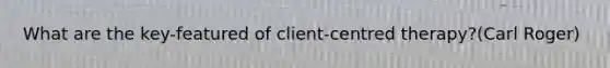 What are the key-featured of client-centred therapy?(Carl Roger)