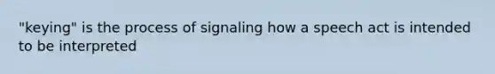 "keying" is the process of signaling how a speech act is intended to be interpreted