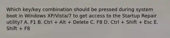 Which key/key combination should be pressed during system boot in Windows XP/Vista/7 to get access to the Startup Repair utility? A. F1 B. Ctrl + Alt + Delete C. F8 D. Ctrl + Shift + Esc E. Shift + F8