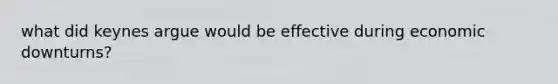 what did keynes argue would be effective during economic downturns?