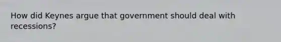 How did Keynes argue that government should deal with recessions?