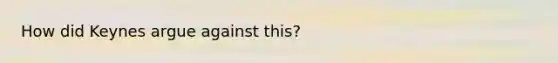 How did Keynes argue against this?
