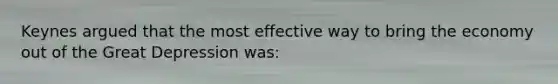 Keynes argued that the most effective way to bring the economy out of the Great Depression was: