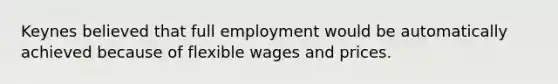 Keynes believed that full employment would be automatically achieved because of flexible wages and prices.