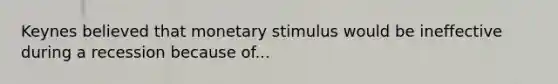 Keynes believed that monetary stimulus would be ineffective during a recession because of...