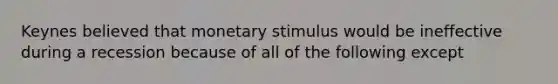 Keynes believed that monetary stimulus would be ineffective during a recession because of all of the following except