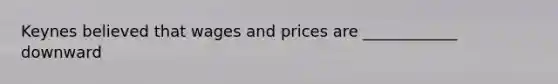 Keynes believed that wages and prices are ____________ downward