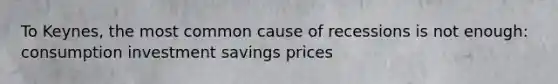 To Keynes, the most common cause of recessions is not enough: consumption investment savings prices