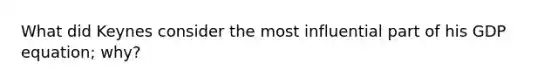 What did Keynes consider the most influential part of his GDP equation; why?