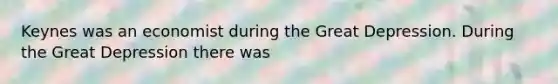 Keynes was an economist during the Great Depression. During the Great Depression there was