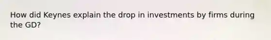 How did Keynes explain the drop in investments by firms during the GD?