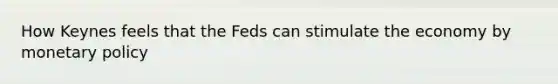 How Keynes feels that the Feds can stimulate the economy by <a href='https://www.questionai.com/knowledge/kEE0G7Llsx-monetary-policy' class='anchor-knowledge'>monetary policy</a>