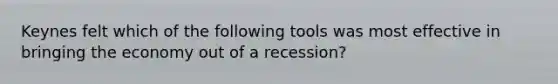 Keynes felt which of the following tools was most effective in bringing the economy out of a recession?