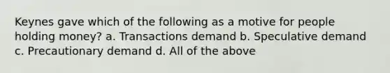 Keynes gave which of the following as a motive for people holding money? a. Transactions demand b. Speculative demand c. Precautionary demand d. All of the above