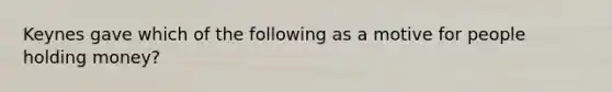 Keynes gave which of the following as a motive for people holding money?