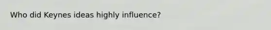 Who did Keynes ideas highly influence?