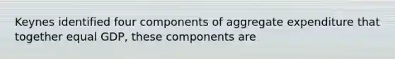 Keynes identified four components of aggregate expenditure that together equal GDP, these components are