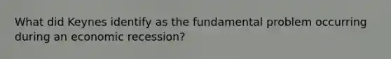 What did Keynes identify as the fundamental problem occurring during an economic recession?