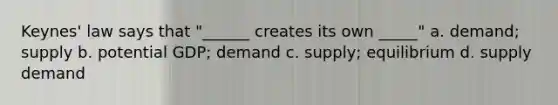 Keynes' law says that "______ creates its own _____" a. demand; supply b. potential GDP; demand c. supply; equilibrium d. supply demand