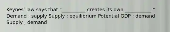 Keynes' law says that "__________ creates its own ___________." Demand ; supply Supply ; equilibrium Potential GDP ; demand Supply ; demand