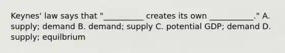 Keynes' law says that "__________ creates its own ___________." A. supply; demand B. demand; supply C. potential GDP; demand D. supply; equilbrium