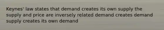 Keynes' law states that demand creates its own supply the supply and price are inversely related demand creates demand supply creates its own demand