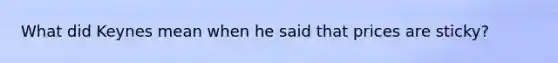 What did Keynes mean when he said that prices are​ sticky?