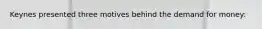 Keynes presented three motives behind the demand for money: