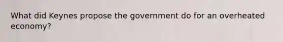 What did Keynes propose the government do for an overheated economy?