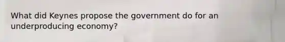 What did Keynes propose the government do for an underproducing economy?