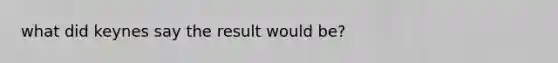 what did keynes say the result would be?