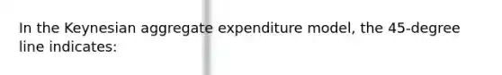 In the Keynesian aggregate expenditure model, the 45-degree line indicates: