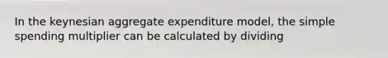 In the keynesian aggregate expenditure model, the simple spending multiplier can be calculated by dividing