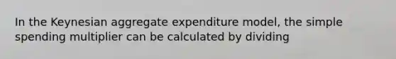 In the Keynesian aggregate expenditure model, the simple spending multiplier can be calculated by dividing