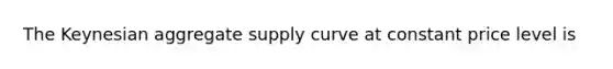 The Keynesian aggregate supply curve at constant price level is