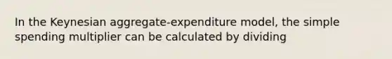 In the Keynesian aggregate-expenditure model, the simple spending multiplier can be calculated by dividing