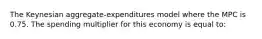 The Keynesian aggregate-expenditures model where the MPC is 0.75. The spending multiplier for this economy is equal to: