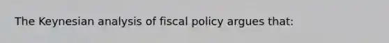 The Keynesian analysis of fiscal policy argues that: