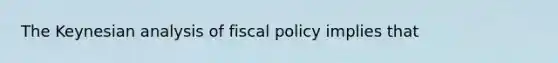 The Keynesian analysis of fiscal policy implies that