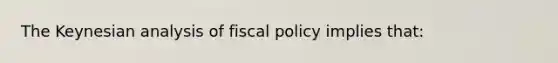 The Keynesian analysis of <a href='https://www.questionai.com/knowledge/kPTgdbKdvz-fiscal-policy' class='anchor-knowledge'>fiscal policy</a> implies that: