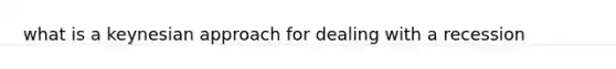 what is a keynesian approach for dealing with a recession