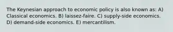 The Keynesian approach to economic policy is also known as: A) Classical economics. B) laissez-faire. C) supply-side economics. D) demand-side economics. E) mercantilism.