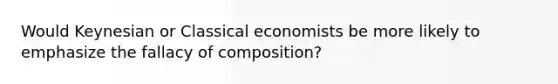 Would Keynesian or Classical economists be more likely to emphasize the fallacy of composition?