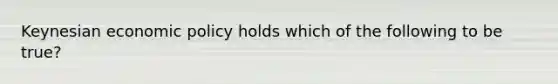 Keynesian <a href='https://www.questionai.com/knowledge/kWbX8L76Bu-economic-policy' class='anchor-knowledge'>economic policy</a> holds which of the following to be true?