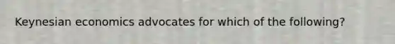 Keynesian economics advocates for which of the following?